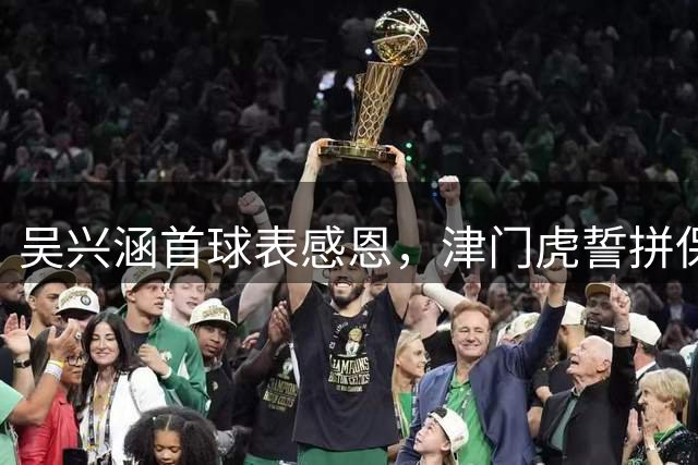 吴兴涵首球表感恩，津门虎誓拼保级战